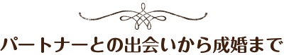 パートナーとの出会いから成婚まで